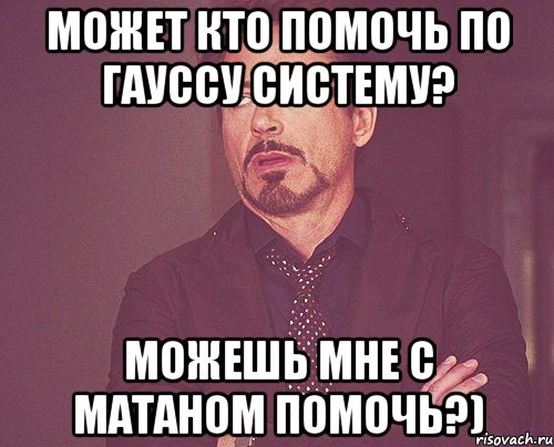 Может кто помочь по гауссу систему? Можешь мне с матаном помочь?), Мем твое выражение лица