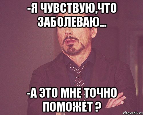 -Я чувствую,что заболеваю... -А это мне точно поможет ?, Мем твое выражение лица