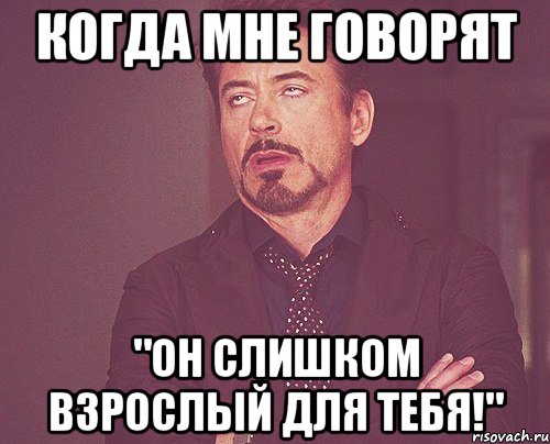 когда мне говорят "Он слишком взрослый для тебя!", Мем твое выражение лица