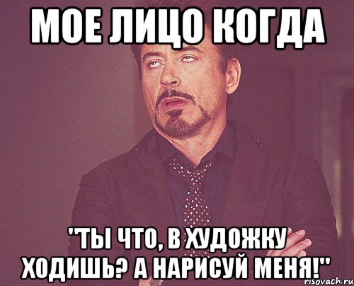 МОЕ ЛИЦО КОГДА "ТЫ ЧТО, В ХУДОЖКУ ХОДИШЬ? А НАРИСУЙ МЕНЯ!", Мем твое выражение лица