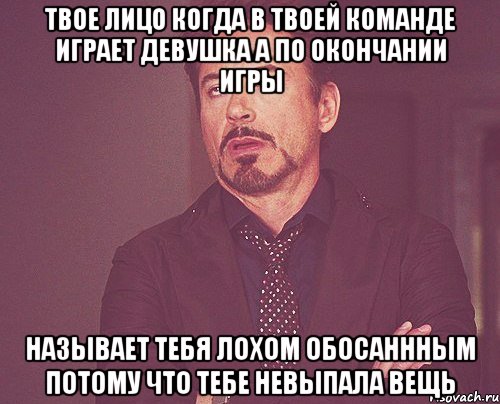 Твое лицо когда в твоей команде играет девушка а по окончании игры называет тебя лохом обосаннным потому что тебе невыпала вещь, Мем твое выражение лица