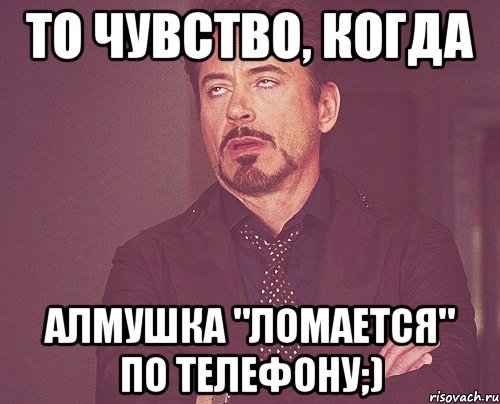 То чувство, когда Алмушка "ломается" по телефону;), Мем твое выражение лица