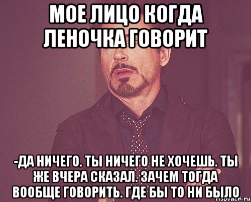 Мое лицо когда Леночка говорит -Да ничего. Ты ничего не хочешь. Ты же вчера сказал. Зачем тогда вообще говорить. Где бы то ни было, Мем твое выражение лица