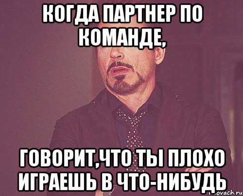 Когда партнер по команде, говорит,что ты плохо играешь в что-нибудь, Мем твое выражение лица