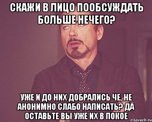 Скажи в лицо пообсуждать больше нечего? уже и до них добрались че, не анонимно слабо написать? да оставьте вы уже их в покое, Мем твое выражение лица