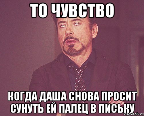 то чувство когда даша снова просит сунуть ей палец в письку, Мем твое выражение лица