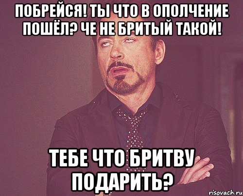 Побрейся! Ты что в ополчение пошёл? Че не бритый такой! Тебе что бритву подарить?, Мем твое выражение лица