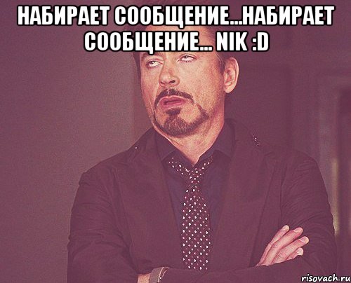 Набирает сообщение...набирает сообщение... nik :D , Мем твое выражение лица