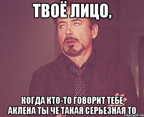 твоё лицо, когда кто-то говорит тебе аклена ты че такая серьезная то, Мем твое выражение лица