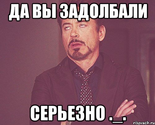 Да вы задолбали СЕРЬЕЗНО ._., Мем твое выражение лица