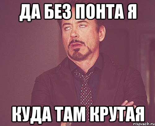 ДА БЕЗ ПОНТА Я КУДА ТАМ КРУТАЯ, Мем твое выражение лица
