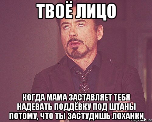 Твоё лицо когда мама заставляет тебя надевать поддёвку под штаны потому, что ты застудишь лоханки, Мем твое выражение лица