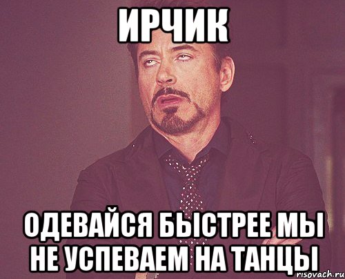 Ирчик одевайся быстрее мы не успеваем на танцы, Мем твое выражение лица