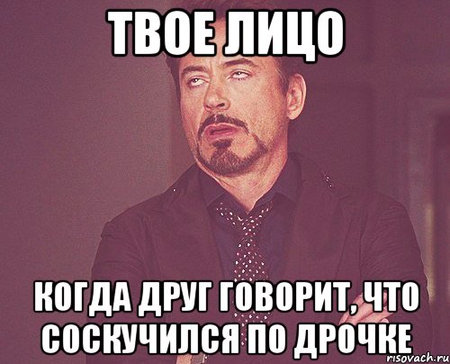 Твое лицо когда друг говорит, что соскучился по дрочке, Мем твое выражение лица