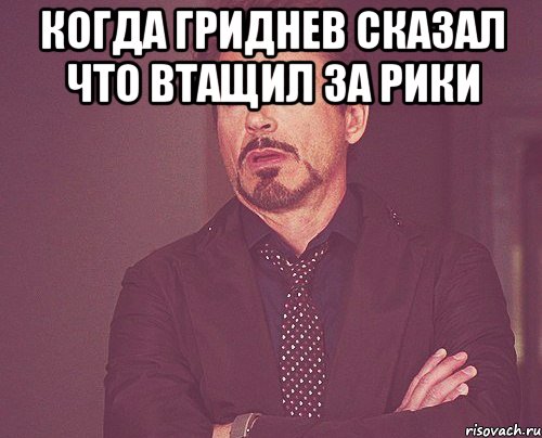 когда гриднев сказал что втащил за рики , Мем твое выражение лица