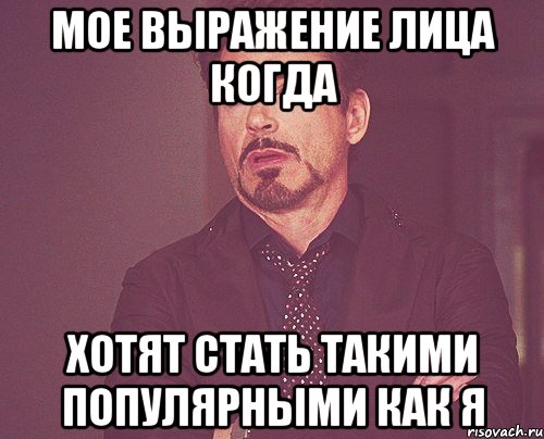 Мое выражение лица когда хотят стать такими популярными как я, Мем твое выражение лица
