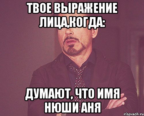 Твое выражение лица,когда: думают, что имя Нюши Аня, Мем твое выражение лица