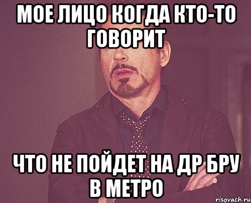 Мое лицо когда кто-то говорит что не пойдет на ДР БРУ в Метро, Мем твое выражение лица