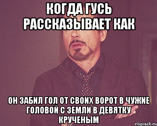 Когда Гусь рассказывает как Он забил гол от своих ворот в чужие головой с земли в девятку крученым, Мем твое выражение лица