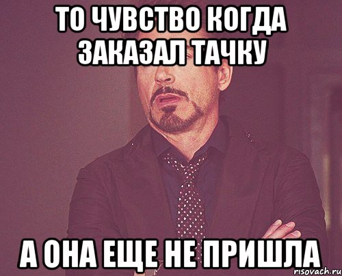 То чувство когда заказал тачку а она еще не пришла, Мем твое выражение лица