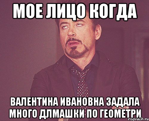 Мое лицо когда Валентина Ивановна задала много длмашки по геометри, Мем твое выражение лица