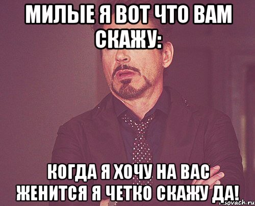 Милые Я вот что Вам скажу: Когда я хочу на вас женится я четко скажу Да!, Мем твое выражение лица