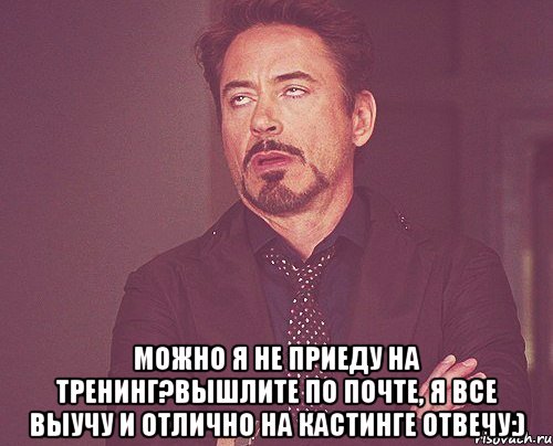  Можно я не приеду на тренинг?Вышлите по почте, я все выучу и отлично на кастинге отвечу:), Мем твое выражение лица