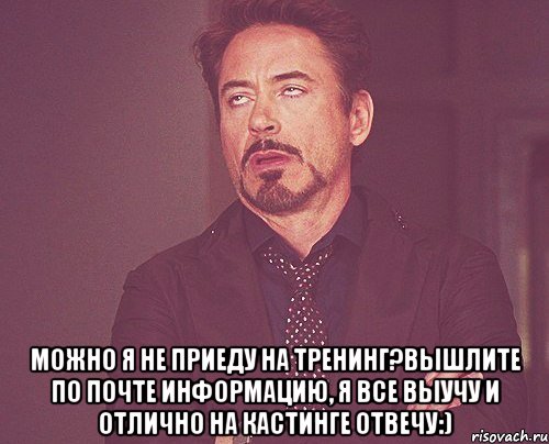  Можно я не приеду на тренинг?Вышлите по почте информацию, я все выучу и отлично на кастинге отвечу:), Мем твое выражение лица