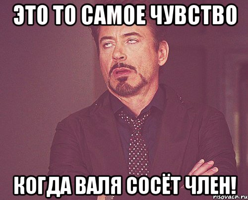 Это то самое чувство когда Валя сосёт член!, Мем твое выражение лица