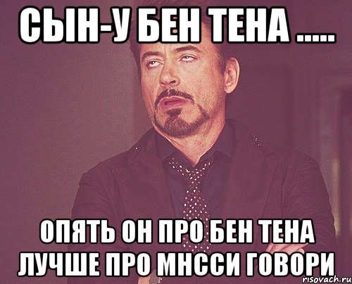 СЫН-У БЕН ТЕНА ..... ОПЯТЬ ОН ПРО БЕН ТЕНА ЛУЧШЕ ПРО МНССИ ГОВОРИ, Мем твое выражение лица