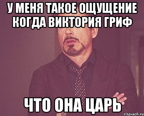 у меня такое ощущение когда Виктория Гриф что она Царь, Мем твое выражение лица