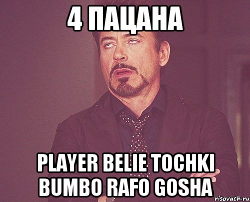 4 пацана player belie tochki bumbo rafo gosha, Мем твое выражение лица