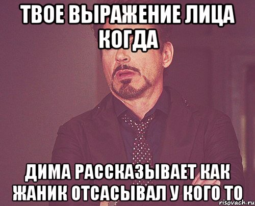 Твое выражение лица когда Дима рассказывает как Жаник отсасывал у кого то, Мем твое выражение лица