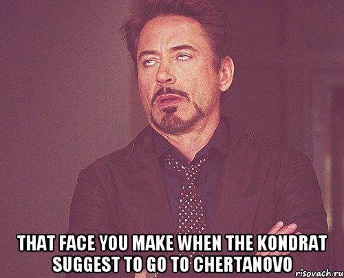  THAT FACE YOU MAKE WHEN THE KONDRAT SUGGEST TO GO TO CHERTANOVO, Мем твое выражение лица