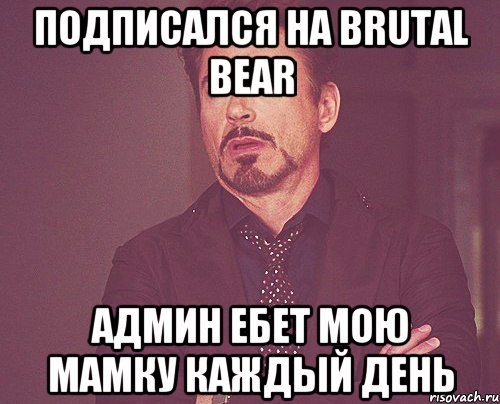 подписaлся на brutal bear админ ебет мою мамку каждый день, Мем твое выражение лица