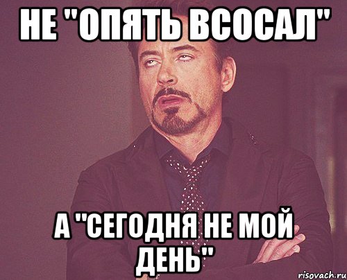 не "опять всосал" а "сегодня не мой день", Мем твое выражение лица