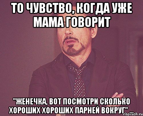 то чувство, когда уже мама говорит "Женечка, вот посмотри сколько хороших хороших парней вокруг" ..., Мем твое выражение лица