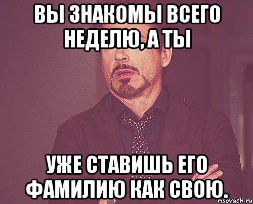 Вы знакомы всего неделю, а ты уже ставишь его фамилию как свою., Мем твое выражение лица