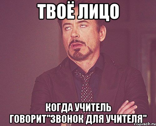 Твоё лицо Когда учитель говорит"Звонок для учителя", Мем твое выражение лица