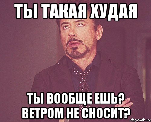 ты такая худая ты вообще ешь? ветром не сносит?, Мем твое выражение лица