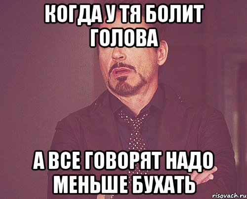 когда у тя болит голова а все говорят надо меньше бухать, Мем твое выражение лица