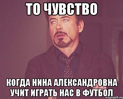 То чувство когда Нина Александровна учит играть нас в футбол, Мем твое выражение лица