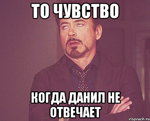 ТО ЧУВСТВО КОГДА ДАНИЛ НЕ ОТВЕЧАЕТ, Мем твое выражение лица