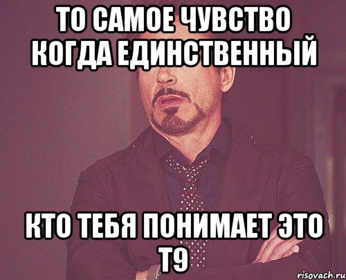 То самое чувство когда единственный кто тебя понимает это Т9, Мем твое выражение лица