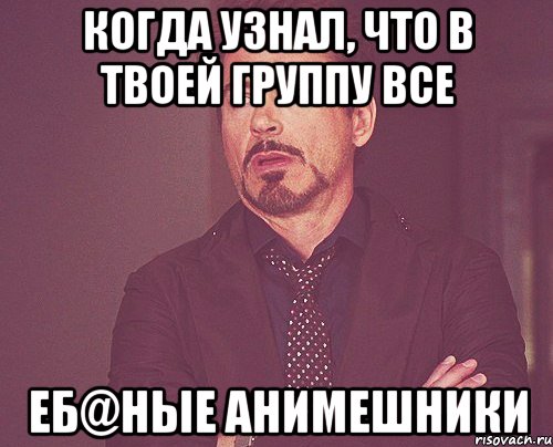 Когда узнал, что в твоей группу все Еб@ные анимешники, Мем твое выражение лица