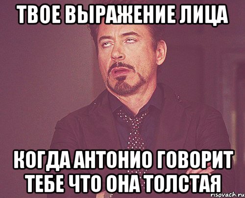 твое выражение лица когда антонио говорит тебе что она толстая, Мем твое выражение лица