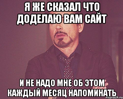 Я же сказал что доделаю Вам сайт и не надо мне об этом каждый месяц напоминать, Мем твое выражение лица