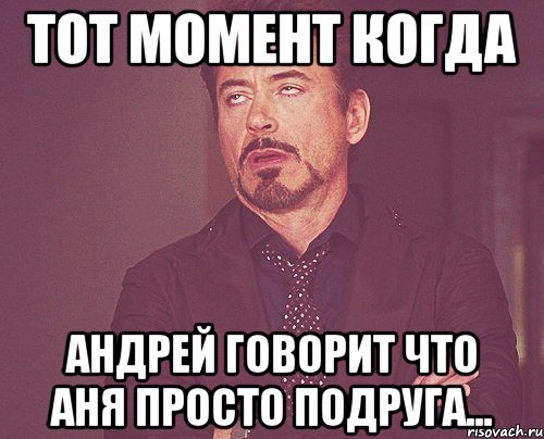 ТОТ МОМЕНТ КОГДА АНДРЕЙ ГОВОРИТ ЧТО АНЯ ПРОСТО ПОДРУГА..., Мем твое выражение лица