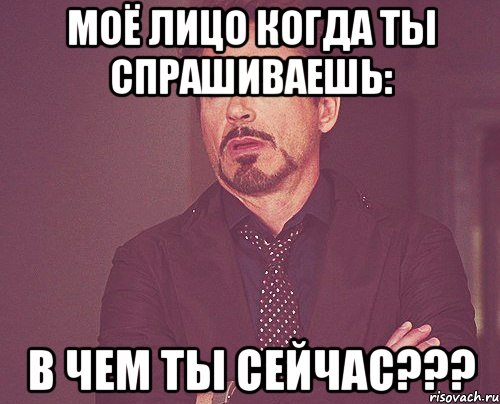 МОЁ ЛИЦО КОГДА ТЫ СПРАШИВАЕШЬ: В ЧЕМ ТЫ СЕЙЧАС???, Мем твое выражение лица