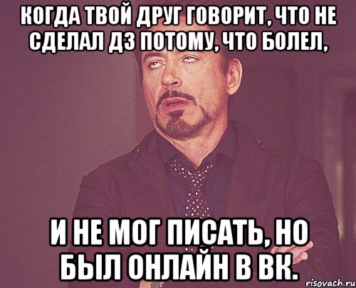 Когда твой друг говорит, что не сделал дз потому, что болел, И не мог писать, но был онлайн в вк., Мем твое выражение лица